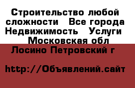 Строительство любой сложности - Все города Недвижимость » Услуги   . Московская обл.,Лосино-Петровский г.